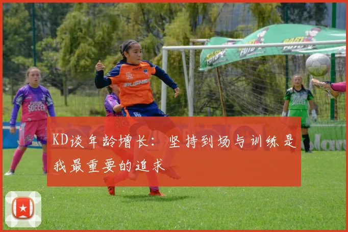 KD谈年龄增长：坚持到场与训练是我最重要的追求