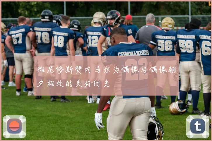 维尼修斯赞内马尔为偶像与偶像朝夕相处的美好时光