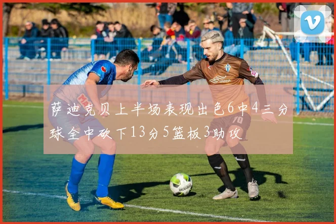 萨迪克贝上半场表现出色6中4三分球全中砍下13分5篮板3助攻