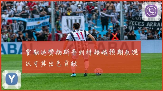 霍勒迪赞扬斯普利特超越预期表现认可其出色贡献