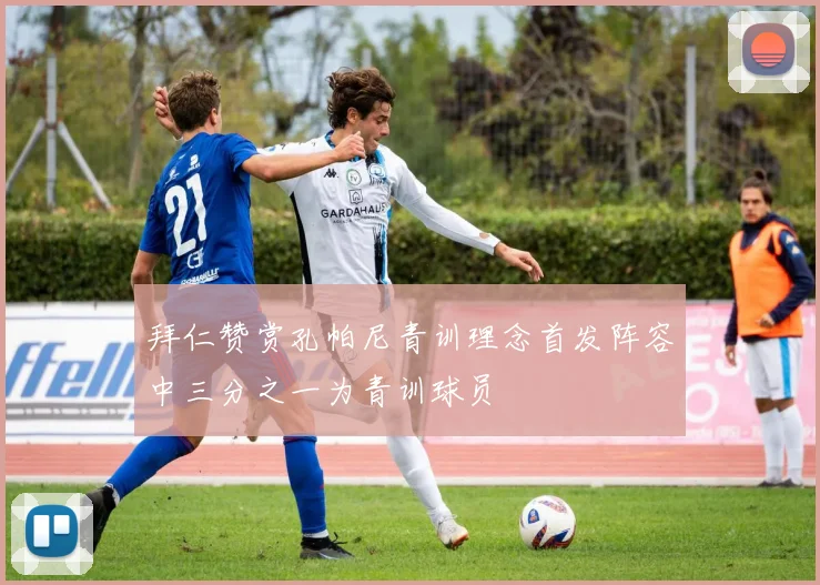 拜仁赞赏孔帕尼青训理念首发阵容中三分之一为青训球员