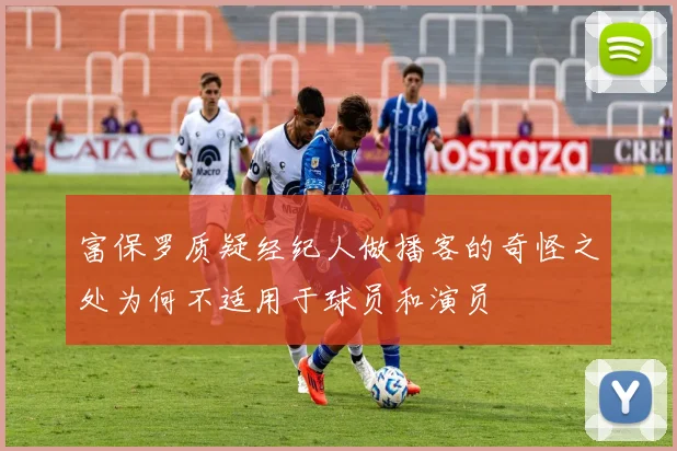 富保罗质疑经纪人做播客的奇怪之处为何不适用于球员和演员