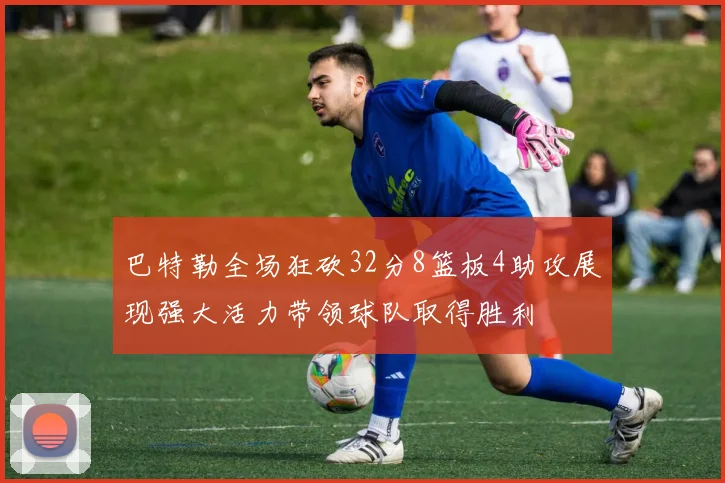 巴特勒全场狂砍32分8篮板4助攻展现强大活力带领球队取得胜利