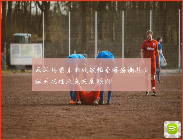 西汉姆俱乐部致敬帕奎塔感谢其贡献并祝福未来发展顺利