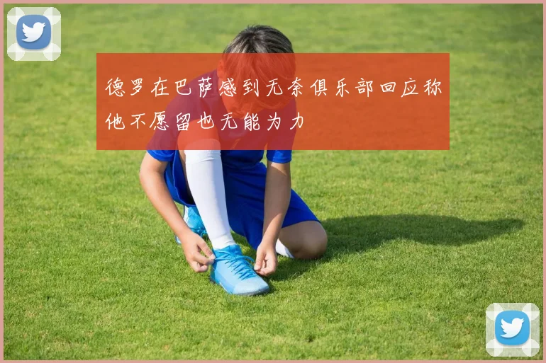 德罗在巴萨感到无奈俱乐部回应称他不愿留也无能为力