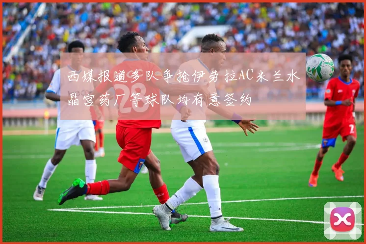 西媒报道多队争抢伊劳拉AC米兰水晶宫药厂等球队均有意签约