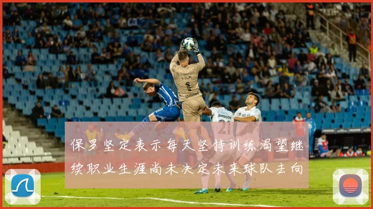 保罗坚定表示每天坚持训练渴望继续职业生涯尚未决定未来球队去向